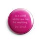 In A World Where You Can Be Anything Be Kind Pinback Button