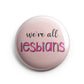 We're All Lesbians Pinback Button